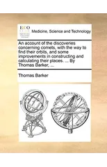 An Account of the Discoveries Concerning Comets, with the Way to Find Their Orbits, and Some Improvements in Constructing and Calculating Their Places. ... by Thomas Barker, ...