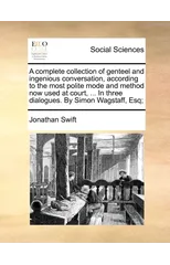 A Complete Collection of Genteel and Ingenious Conversation, According to the Most Polite Mode and Method Now Used at Court, ... in Three Dialogues. by Simon Wagstaff, Esq;
