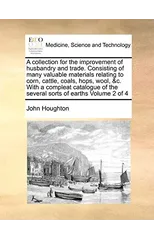 A collection for the improvement of husbandry and trade. Consisting of many valuable materials relating to corn, cattle, coals, hops, wool, &c. With a compleat catalogue of the several sorts of earths