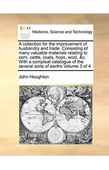A Collection for the Improvement of Husbandry and Trade. Consisting of Many Valuable Materials Relating to Corn, Cattle, Coals, Hops, Wool, &C. with a Compleat Catalogue of the Several Sorts of Earths