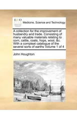 A collection for the improvement of husbandry and trade. Consisting of many valuable materials relating to corn, cattle, coals, hops, wool, &c. With a compleat catalogue of the several sorts of earths
