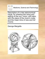 Description of a New Astronomical Rotula, for Shewing the Rising and Setting of the Sun, Moon, and Stars, with the Place of the Moon's Node, and the Mean Time of New and Full Moons