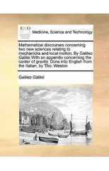 Mathematical discourses concerning two new sciences relating to mechanicks and local motion, By Galileo Galilei With an appendix concerning the center of gravity. Done into English from the Italian, b