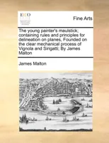 The Young Painter's Maulstick; Containing Rules and Principles for Delineation on Planes, Founded on the Clear Mechanical Process of Vignola and Sirigatti; By James Malton