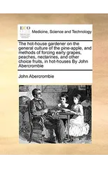 The Hot-House Gardener on the General Culture of the Pine-Apple, and Methods of Forcing Early Grapes, Peaches, Nectarines, and Other Choice Fruits, in Hot-Houses by John Abercrombie