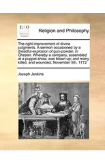The Right Improvement of Divine Judgments. a Sermon Occasioned by a Dreadful-Explosion of Gun-Powder, in Chester. Whereby a Company, Assembled at a Puppet-Show, Was Blown Up; And Many Killed, and Woun