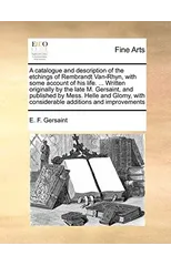 A Catalogue and Description of the Etchings of Rembrandt Van-Rhyn, with Some Account of His Life. ... Written Originally by the Late M. Gersaint, and Published by Mess. Helle and Glomy, with Considera