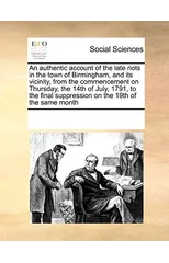 An Authentic Account of the Late Riots in the Town of Birmingham, and Its Vicinity, from the Commencement on Thursday, the 14th of July, 1791, to the Final Suppression on the 19th of the Same Month