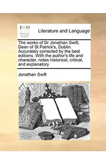 The works of Dr Jonathan Swift, Dean of St Patrick's, Dublin. Accurately corrected by the best editions. With the author's life and character, notes historical, critical, and explanatory