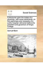 A Discourse Upon the Duties of a Physician, with Some Sentiments, on the Usefulness and Necessity of a Public Hospital
