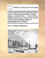 A New Touch-Stone for Gold and Silver Wares. Directing All Buyers of Large Plate, or Small Works, ... How to Know Whether They Buy or Wear Such as Are of the Lawful Standard-Allay, or Adulterated and
