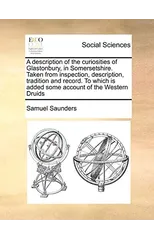 A Description of the Curiosities of Glastonbury, in Somersetshire. Taken from Inspection, Description, Tradition and Record. to Which Is Added Some Account of the Western Druids