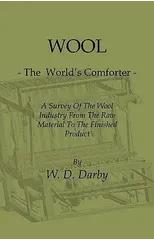 Wool - The World's Comforter - A Survey Of The Wool Industry From The Raw Material To The Finished Product, Including Descriptions Of The Manufacturing And Marketing Methods And A Dictionary Of Wool F