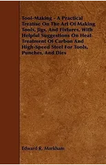 Tool-Making - A Practical Treatise On The Art Of Making Tools, Jigs, And Fixtures, With Helpful Suggestions On Heat Treatment Of Carbon And High-Speed Steel For Tools, Punches, And Dies