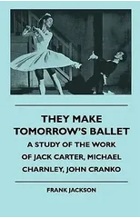 They Make Tomorrow's Ballet - A Study Of The Work Of Jack Carter, Michael Charnley, John Cranko