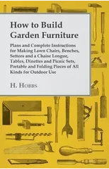 How To Build Garden Furniture - Plans And Complete Instructions For Making Lawn Chairs, Benches, Settees And A Chaise Longue, Tables, Dinettes And Picnic Sets, Portable And Folding Pieces Of All Kinds