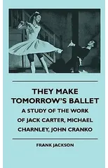 They Make Tomorrow's Ballet - A Study Of The Work Of Jack Carter, Michael Charnley, John Cranko
