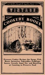 Pressure Cooker Recipes For Soups, Fish, Meats, Savouries, Vegetables, Puddings, Sauces, Cereals, Jams, Etc. And Bottling Or Canning To Preserve Food