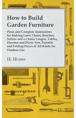 How To Build Garden Furniture - Plans And Complete Instructions For Making Lawn Chairs, Benches, Settees And A Chaise Longue, Tables, Dinettes And Picnic Sets, Portable And Folding Pieces Of All Kinds
