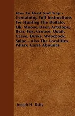How To Hunt And Trap - Containing Full Instructions For Hunting The Buffalo, Elk, Moose, Deer, Antelope, Bear, Fox, Grouse, Quail, Geese, Ducks, Woodcock, Snipe - Also The Localities Where Game Abound