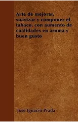 Arte de Mejorar, Suavizar Y Componer El Tabaco, Con Aumento de Cualidades En Aroma Y Buen Gusto
