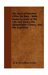 The Soul of Marshal Gilles De Raiz - With Some Account of His Life and Times, His Abominable Crimes, And His Expiation