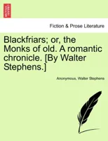 Blackfriars; Or, the Monks of Old. a Romantic Chronicle. [by Walter Stephens.]