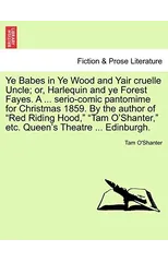 Ye Babes in Ye Wood and Yair Cruelle Uncle; Or, Harlequin and Ye Forest Fayes. a ... Serio-Comic Pantomime for Christmas 1859. by the Author of Red Riding Hood, Tam O'Shanter, Etc. Queen's Theatre ...