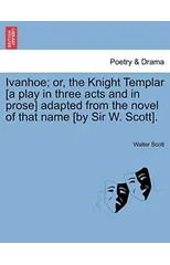 Ivanhoe; Or, the Knight Templar [A Play in Three Acts and in Prose] Adapted from the Novel of That Name [By Sir W. Scott].