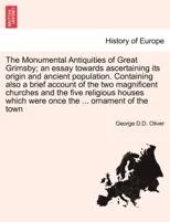 The Monumental Antiquities of Great Grimsby; An Essay Towards Ascertaining Its Origin and Ancient Population. Containing Also a Brief Account of the Two Magnificent Churches and the Five Religious Hou