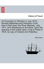 An Excursion to Windsor in July 1810, through Battersea and Hampton Court. Also a Sail down the River Medway, July, 1811, from Maidstone to the Nore, upon the opening of the oyster beds. A trip to Par