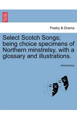 Select Scotch Songs; Being Choice Specimens of Northern Minstrelsy, with a Glossary and Illustrations.