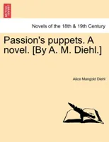 Passion's Puppets. a Novel. [By A. M. Diehl.]