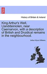 King Arthur's Well, Llanddeiniolen, Near Caernarvon, with a Description of British and Druidical Remains in the Neighbourhood.