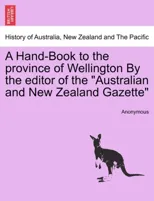A Hand-Book to the Province of Wellington by the Editor of the Australian and New Zealand Gazette