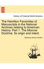 The Hamilton Facsimiles of Manuscripts in the National Archives Relating to American History. Part 1. the Monroe Doctrine. Its Origin and Intent.