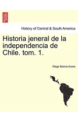Historia Jeneral de La Independencia de Chile. Tom. 1.
