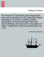 An Account of Timbuctoo and Housa from oral communications by El Hage Abd Salam Shabeeny. To which is added, Letters descriptive of travels through West and South Barbary and across the mountains of A