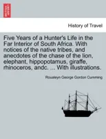 Five Years of a Hunter's Life in the Far Interior of South Africa. with Notices of the Native Tribes, and Anecdotes of the Chase of the Lion, Elephant, Hippopotamus, Giraffe, Rhinoceros, Andc. ... wit