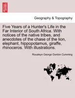 Five Years of a Hunter's Life in the Far Interior of South Africa. with Notices of the Native Tribes, and Anecdotes of the Chase of the Lion, Elephant, Hippopotamus, Giraffe, Rhinoceros. with Illustra