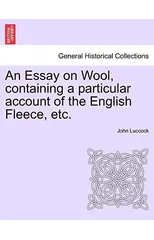 An Essay on Wool, Containing a Particular Account of the English Fleece, Etc.