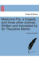 Madonna Pia, a Tragedy and Three Other Dramas. Written and Translated by Sir Theodore Martin.
