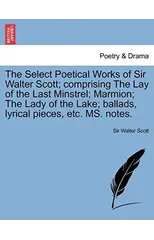 The Select Poetical Works of Sir Walter Scott; Comprising the Lay of the Last Minstrel; Marmion; The Lady of the Lake; Ballads, Lyrical Pieces, Etc. Ms. Notes.
