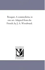Bouquet. A commedietta, in one act. Adapted from the French, by J. A. Woodward.