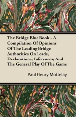 The Bridge Blue Book - A Compilation Of Opinions Of The Leading Bridge Authorities On Leads, Declarations, Inferences, And The General Play Of The Game