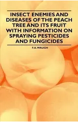 Insect Enemies and Diseases of the Peach Tree and Its Fruit with Information on Spraying Pesticides and Fungicides