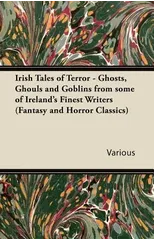 Irish Tales of Terror - Ghosts, Ghouls and Goblins from Some of Irelands Finest Writers (Fantasy and Horror Classics)