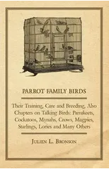 Parrot Family Birds - Their Training, Care and Breeding, Also Chapters on Talking Birds
