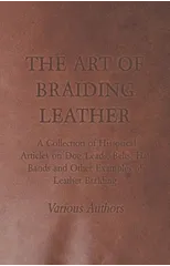 The Art of Braiding Leather - A Collection of Historical Articles on Dog Leads, Belts, Hat Bands and Other Examples of Leather Braiding