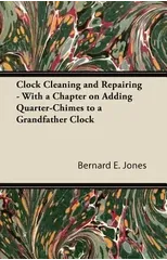 Clock Cleaning and Repairing - With a Chapter on Adding Quarter-Chimes to a Grandfather Clock